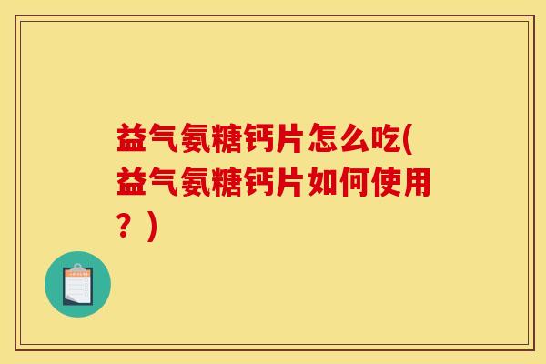 益气氨糖钙片怎么吃(益气氨糖钙片如何使用?)-第1张图片-关节骑士 益气氨糖钙片怎么吃(益气氨糖钙片如何使用?)-第1张图片-关节骑士