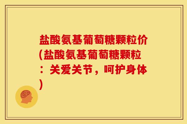 盐酸氨基葡萄糖颗粒价(盐酸氨基葡萄糖颗粒：关爱关节，呵护身体)