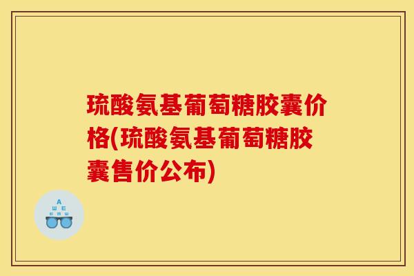 琉酸氨基葡萄糖胶囊价格(琉酸氨基葡萄糖胶囊售价公布)