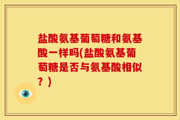 盐酸氨基葡萄糖和氨基酸一样吗(盐酸氨基葡萄糖是否与氨基酸相似？)