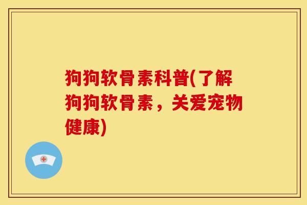 狗狗软骨素科普(了解狗狗软骨素，关爱宠物健康)