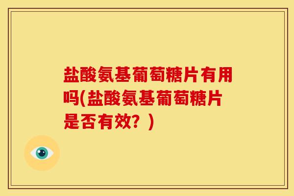 盐酸氨基葡萄糖片有用吗(盐酸氨基葡萄糖片是否有效？)