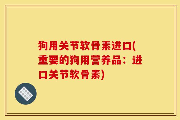 狗用关节软骨素进口(重要的狗用营养品：进口关节软骨素)