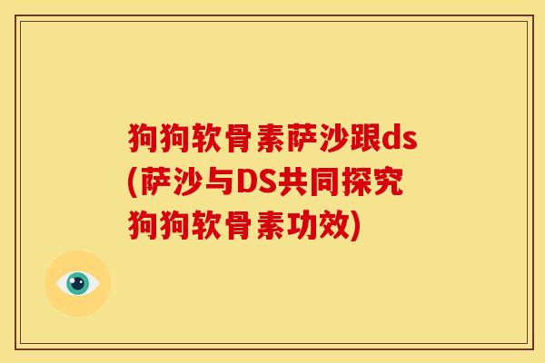 狗狗软骨素萨沙跟ds(萨沙与DS共同探究狗狗软骨素功效)