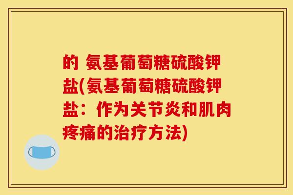 的 氨基葡萄糖硫酸钾盐(氨基葡萄糖硫酸钾盐：作为关节炎和肌肉疼痛的治疗方法)
