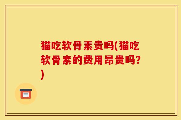 猫吃软骨素贵吗(猫吃软骨素的费用昂贵吗？)