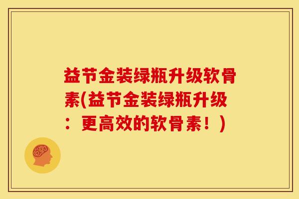 益节金装绿瓶升级软骨素(益节金装绿瓶升级：更高效的软骨素！)