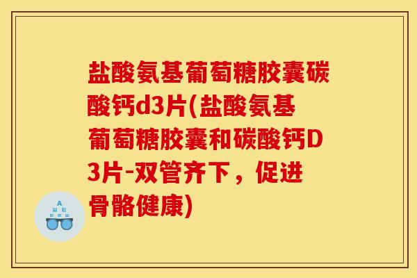 盐酸氨基葡萄糖胶囊碳酸钙d3片(盐酸氨基葡萄糖胶囊和碳酸钙D3片-双管齐下，促进骨骼健康)
