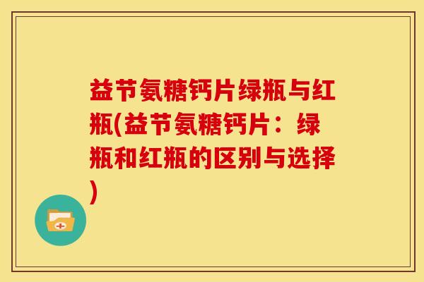 益节氨糖钙片绿瓶与红瓶(益节氨糖钙片：绿瓶和红瓶的区别与选择)