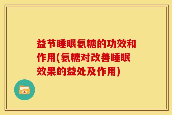 益节睡眠氨糖的功效和作用(氨糖对改善睡眠效果的益处及作用)