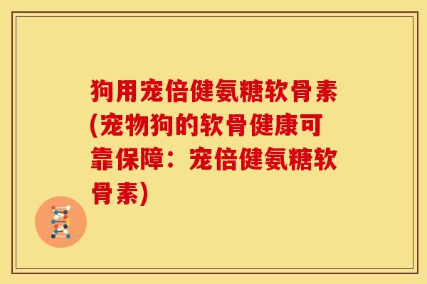 狗用宠倍健氨糖软骨素(宠物狗的软骨健康可靠保障：宠倍健氨糖软骨素)