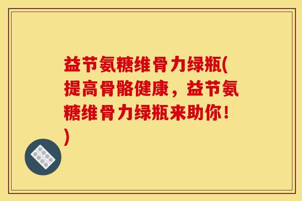 益节氨糖维骨力绿瓶(提高骨骼健康，益节氨糖维骨力绿瓶来助你！)
