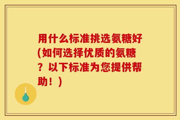 用什么标准挑选氨糖好(如何选择优质的氨糖？以下标准为您提供帮助！)-第1张图片-关节骑士
