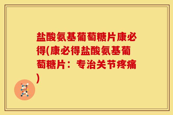 盐酸氨基葡萄糖片康必得(康必得盐酸氨基葡萄糖片：专治关节疼痛)