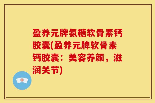 盈养元牌氨糖软骨素钙胶囊(盈养元牌软骨素钙胶囊：美容养颜，滋润关节)