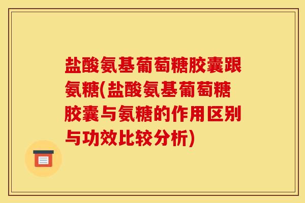 盐酸氨基葡萄糖胶囊跟氨糖(盐酸氨基葡萄糖胶囊与氨糖的作用区别与功效比较分析)-第1张图片-关节骑士 盐酸氨基葡萄糖胶囊跟氨糖(盐酸氨基葡萄糖胶囊与氨糖的作用区别与功效比较分析)-第1张图片-关节骑士