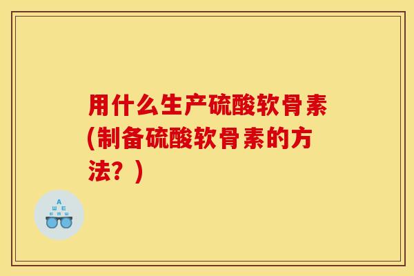 用什么生产硫酸软骨素(制备硫酸软骨素的方法？)