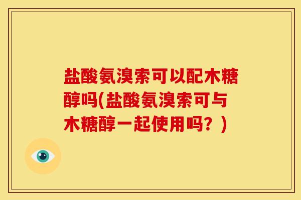 盐酸氨溴索可以配木糖醇吗(盐酸氨溴索可与木糖醇一起使用吗？)-第1张图片-关节骑士