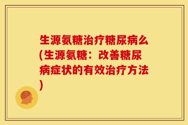 生源氨糖治疗糖尿病么(生源氨糖：改善糖尿病症状的有效治疗方法)
