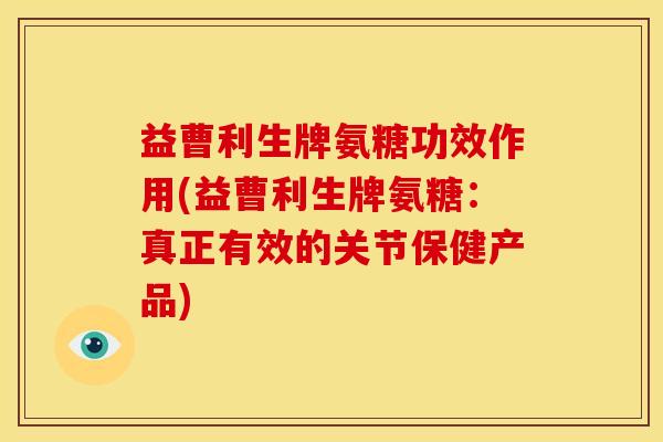 益曹利生牌氨糖功效作用(益曹利生牌氨糖:真正有效的关节保健产品)-第1张图片-关节骑士 益曹利生牌氨糖功效作用(益曹利生牌氨糖:真正有效的关节保健产品)-第1张图片-关节骑士