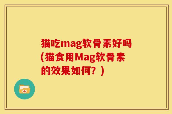猫吃mag软骨素好吗(猫食用Mag软骨素的效果如何？)-第1张图片-关节骑士