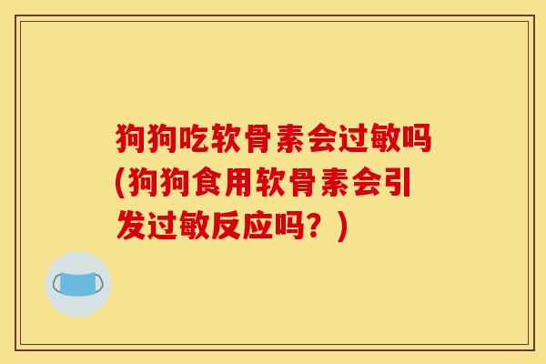 狗狗吃软骨素会过敏吗(狗狗食用软骨素会引发过敏反应吗？)