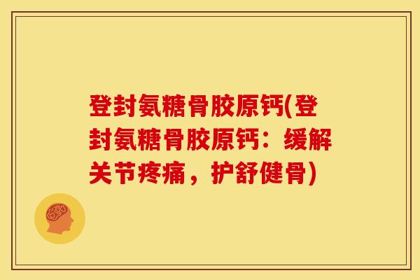 登封氨糖骨胶原钙(登封氨糖骨胶原钙：缓解关节疼痛，护舒健骨)