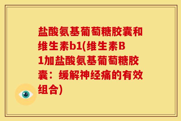 盐酸氨基葡萄糖胶囊和维生素b1(维生素B1加盐酸氨基葡萄糖胶囊:缓解神经痛的有效组合)-第1张图片-关节骑士 盐酸氨基葡萄糖胶囊和维生素b1(维生素B1加盐酸氨基葡萄糖胶囊:缓解神经痛的有效组合)-第1张图片-关节骑士