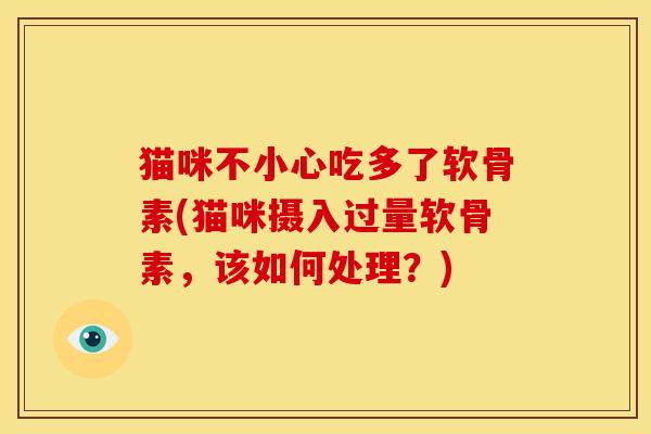 猫咪不小心吃多了软骨素(猫咪摄入过量软骨素,该如何处理?)-第1张图片-关节骑士 猫咪不小心吃多了软骨素(猫咪摄入过量软骨素,该如何处理?)-第1张图片-关节骑士