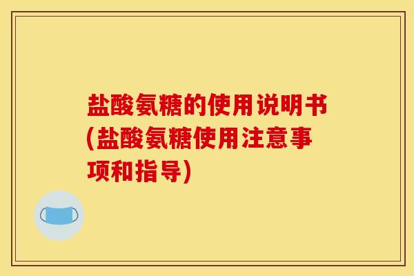 盐酸氨糖的使用说明书(盐酸氨糖使用注意事项和指导)