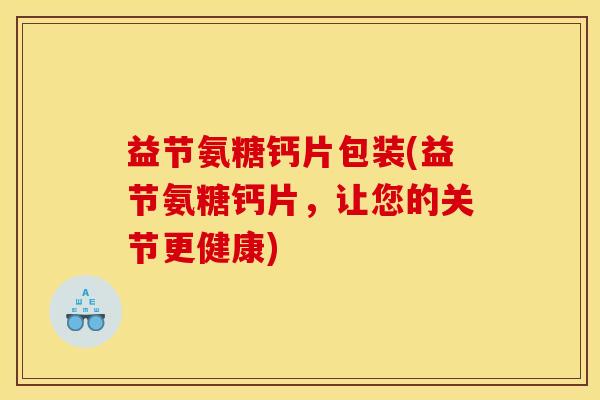 益节氨糖钙片包装(益节氨糖钙片，让您的关节更健康)