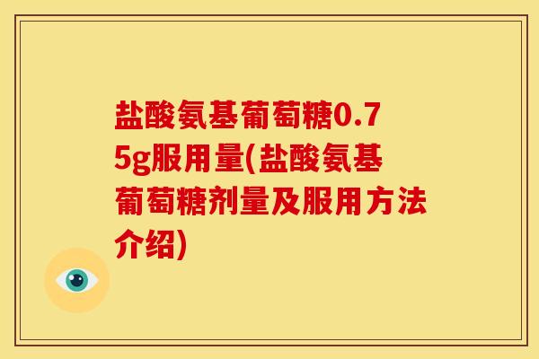盐酸氨基葡萄糖0.75g服用量(盐酸氨基葡萄糖剂量及服用方法介绍)
