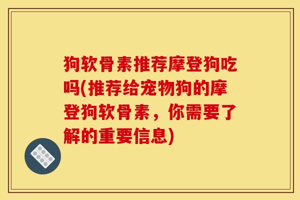 狗软骨素推荐摩登狗吃吗(推荐给宠物狗的摩登狗软骨素，你需要了解的重要信息)