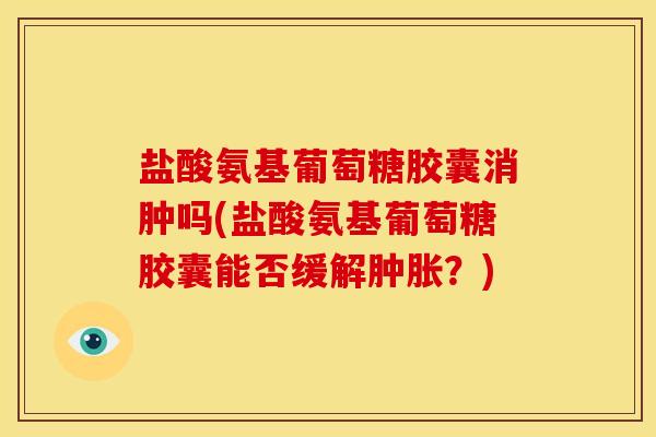 盐酸氨基葡萄糖胶囊消肿吗(盐酸氨基葡萄糖胶囊能否缓解肿胀？)