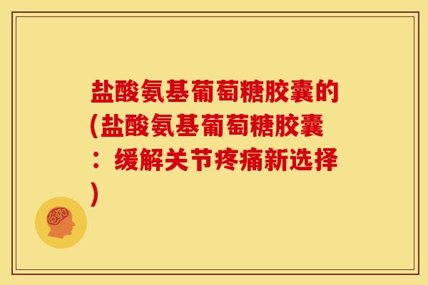 盐酸氨基葡萄糖胶囊的(盐酸氨基葡萄糖胶囊：缓解关节疼痛新选择)