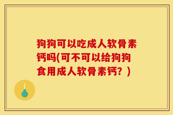 狗狗可以吃成人软骨素钙吗(可不可以给狗狗食用成人软骨素钙？)