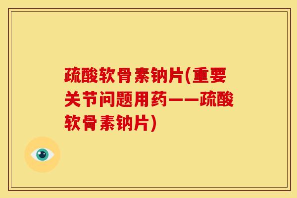 疏酸软骨素钠片(重要关节问题用药——疏酸软骨素钠片)