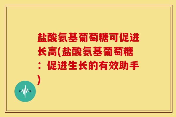 盐酸氨基葡萄糖可促进长高(盐酸氨基葡萄糖：促进生长的有效助手)