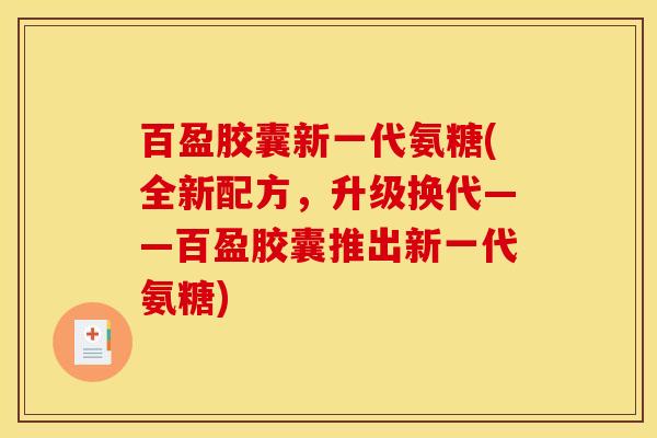 百盈胶囊新一代氨糖(全新配方，升级换代——百盈胶囊推出新一代氨糖)