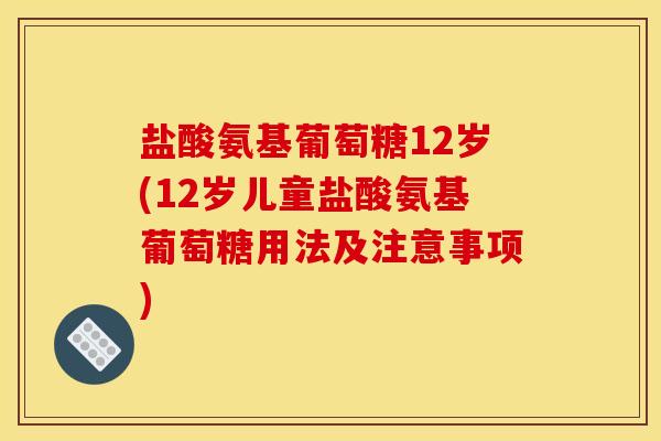 盐酸氨基葡萄糖12岁(12岁儿童盐酸氨基葡萄糖用法及注意事项)