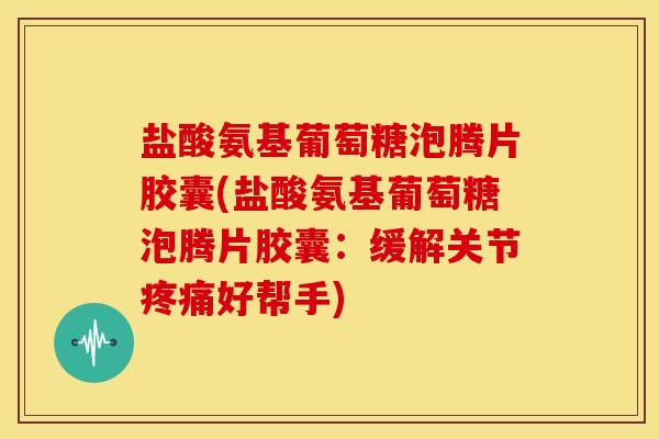 盐酸氨基葡萄糖泡腾片胶囊(盐酸氨基葡萄糖泡腾片胶囊：缓解关节疼痛好帮手)