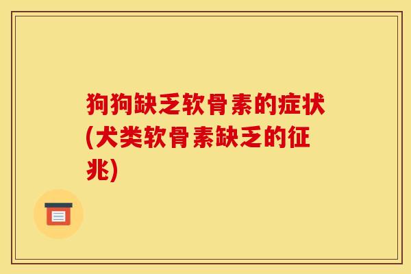 狗狗缺乏软骨素的症状(犬类软骨素缺乏的征兆)