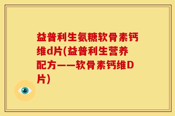 益普利生氨糖软骨素钙维d片(益普利生营养配方——软骨素钙维D片)