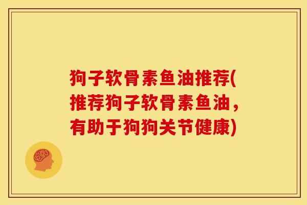 狗子软骨素鱼油推荐(推荐狗子软骨素鱼油，有助于狗狗关节健康)