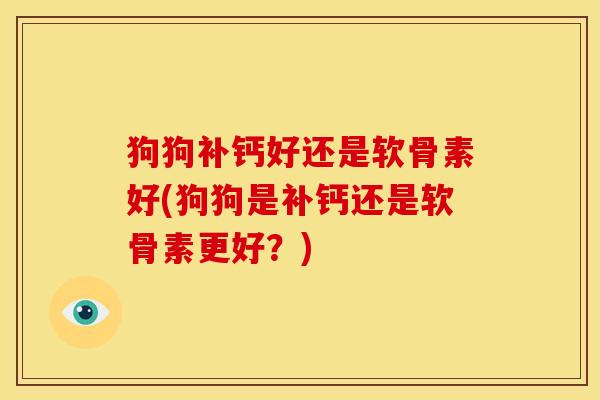 狗狗补钙好还是软骨素好(狗狗是补钙还是软骨素更好？)