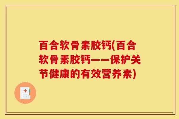 百合软骨素胶钙(百合软骨素胶钙——保护关节健康的有效营养素)