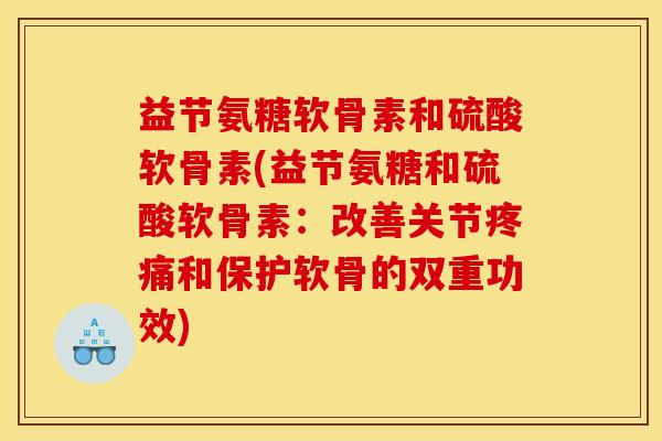 益节氨糖软骨素和硫酸软骨素(益节氨糖和硫酸软骨素：改善关节疼痛和保护软骨的双重功效)