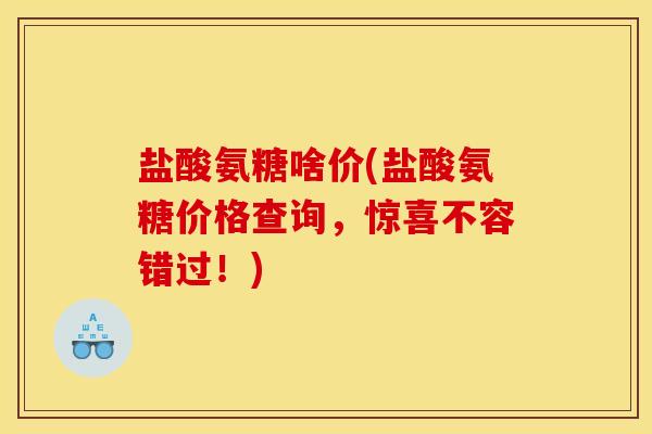 盐酸氨糖啥价(盐酸氨糖价格查询，惊喜不容错过！)