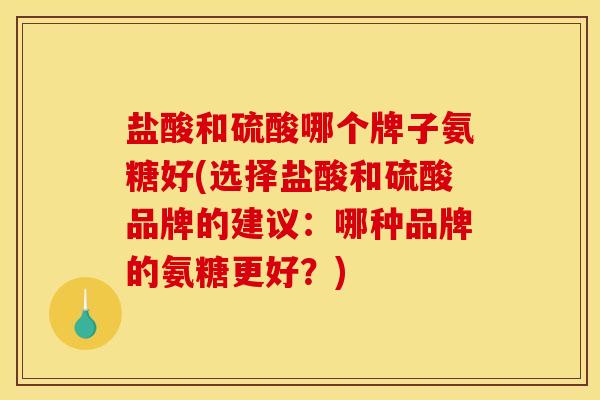 盐酸和硫酸哪个牌子氨糖好(选择盐酸和硫酸品牌的建议：哪种品牌的氨糖更好？)
