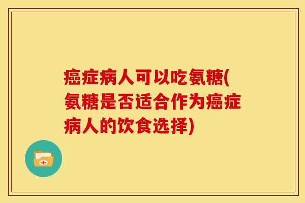 癌症病人可以吃氨糖(氨糖是否适合作为癌症病人的饮食选择)